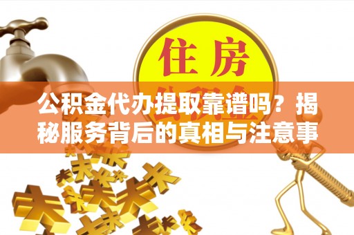 绥棱公积金代办提取靠谱吗？揭秘服务背后的真相与注意事项