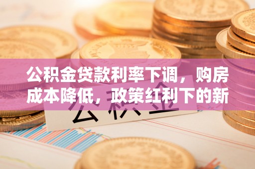 绥棱公积金贷款利率下调，购房成本降低，政策红利下的新机遇