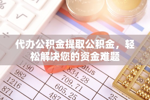 绥棱代办公积金提取公积金，轻松解决您的资金难题
