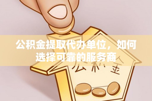 绥棱公积金提取代办单位，如何选择可靠的服务商