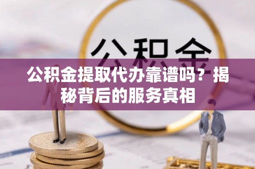 绥棱公积金提取代办靠谱吗？揭秘背后的服务真相