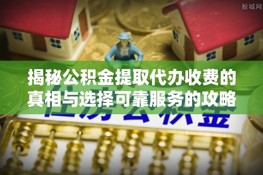 绥棱揭秘公积金提取代办收费的真相与选择可靠服务的攻略