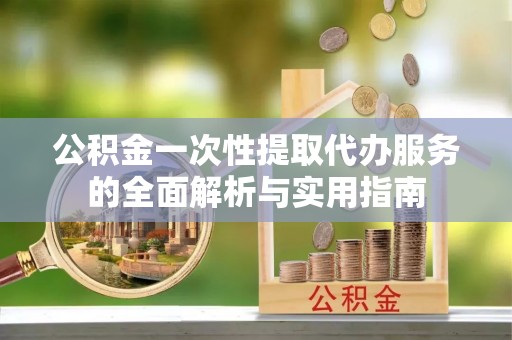绥棱公积金一次性提取代办服务的全面解析与实用指南