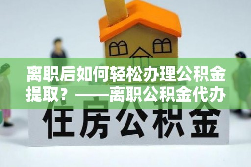 绥棱离职后如何轻松办理公积金提取？——离职公积金代办提取服务详解