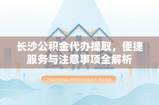 绥棱长沙公积金代办提取，便捷服务与注意事项全解析