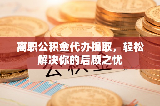 绥棱离职公积金代办提取，轻松解决你的后顾之忧