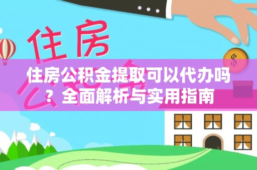 绥棱住房公积金提取可以代办吗？全面解析与实用指南