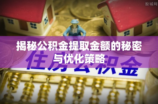绥棱揭秘公积金提取金额的秘密与优化策略