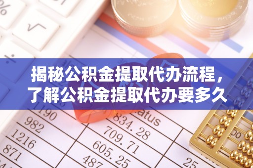 绥棱揭秘公积金提取代办流程，了解公积金提取代办要多久的关键因素