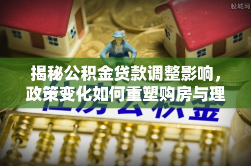 绥棱揭秘公积金贷款调整影响，政策变化如何重塑购房与理财规划