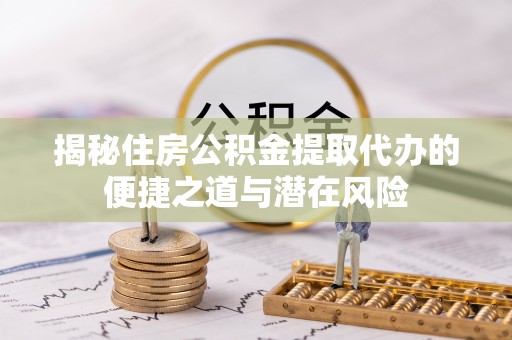 绥棱揭秘住房公积金提取代办的便捷之道与潜在风险