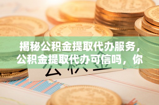 绥棱揭秘公积金提取代办服务，公积金提取代办可信吗，你需要知道的真相