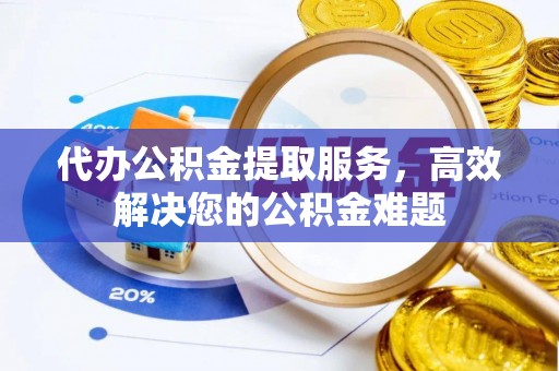 绥棱代办公积金提取服务，高效解决您的公积金难题
