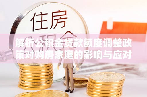 绥棱解析公积金贷款额度调整政策对购房家庭的影响与应对策略