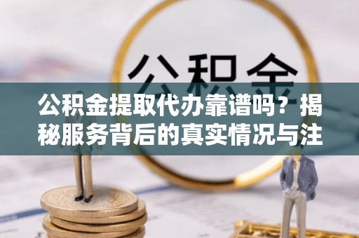 绥棱公积金提取代办靠谱吗？揭秘服务背后的真实情况与注意事项