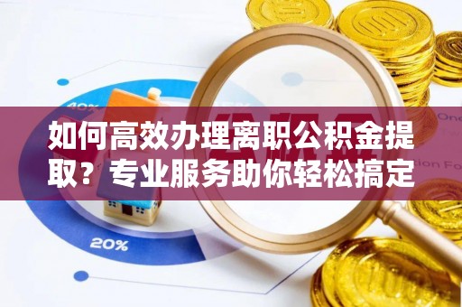 绥棱如何高效办理离职公积金提取？专业服务助你轻松搞定