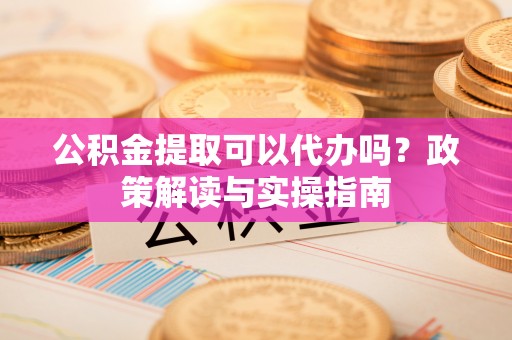绥棱公积金提取可以代办吗？政策解读与实操指南