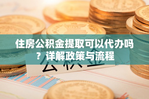 绥棱住房公积金提取可以代办吗？详解政策与流程