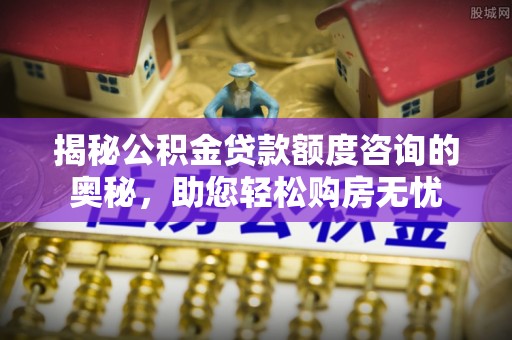 绥棱揭秘公积金贷款额度咨询的奥秘，助您轻松购房无忧