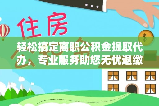 绥棱轻松搞定离职公积金提取代办，专业服务助您无忧退缴