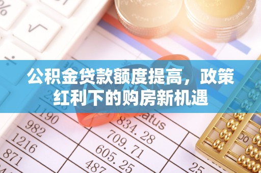 绥棱公积金贷款额度提高，政策红利下的购房新机遇