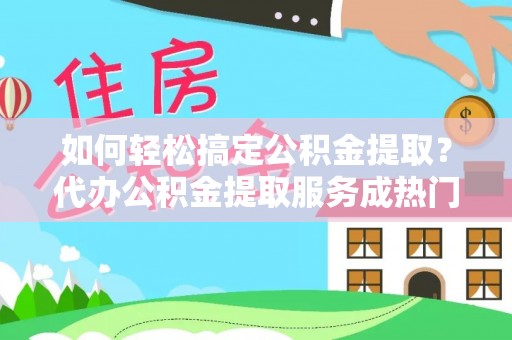 绥棱如何轻松搞定公积金提取？代办公积金提取服务成热门选择
