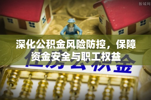 绥棱深化公积金风险防控，保障资金安全与职工权益