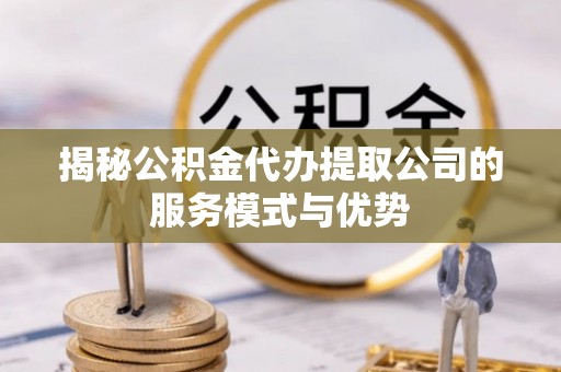 绥棱揭秘公积金代办提取公司的服务模式与优势