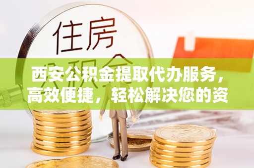 绥棱西安公积金提取代办服务，高效便捷，轻松解决您的资金需求
