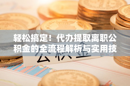绥棱轻松搞定！代办提取离职公积金的全流程解析与实用技巧
