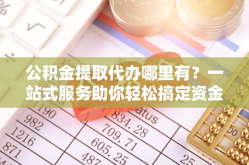 绥棱公积金提取代办哪里有？一站式服务助你轻松搞定资金难题