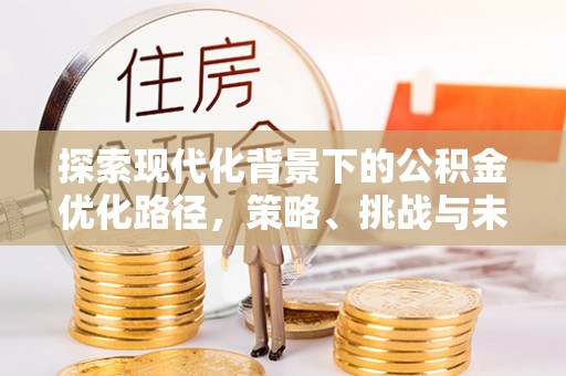 绥棱探索现代化背景下的公积金优化路径，策略、挑战与未来展望