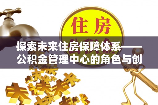 绥棱探索未来住房保障体系——公积金管理中心的角色与创新