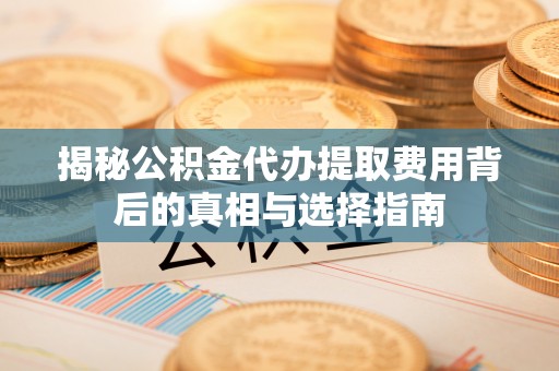 绥棱揭秘公积金代办提取费用背后的真相与选择指南