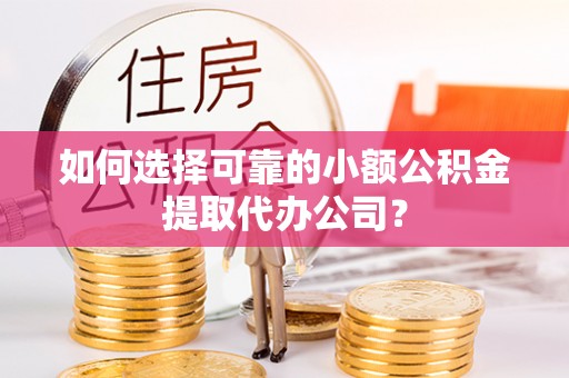绥棱如何选择可靠的小额公积金提取代办公司？