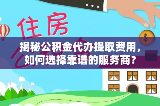 绥棱揭秘公积金代办提取费用，如何选择靠谱的服务商？