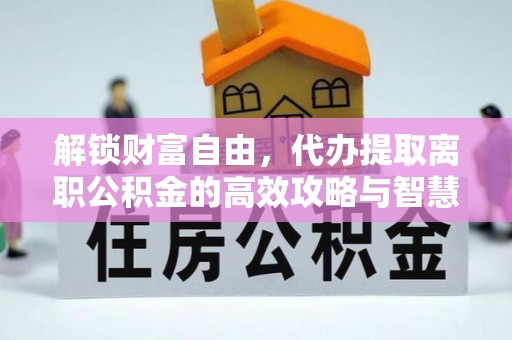 绥棱解锁财富自由，代办提取离职公积金的高效攻略与智慧选择