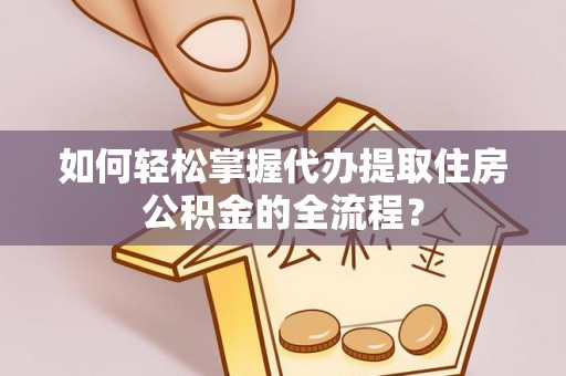 绥棱如何轻松掌握代办提取住房公积金的全流程？