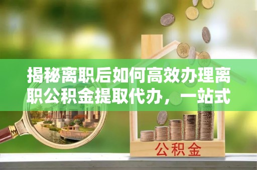 绥棱揭秘离职后如何高效办理离职公积金提取代办，一站式服务全解析