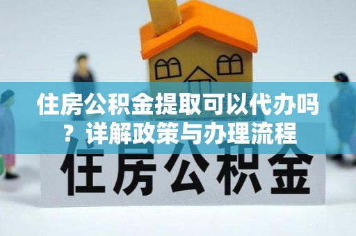 绥棱住房公积金提取可以代办吗？详解政策与办理流程