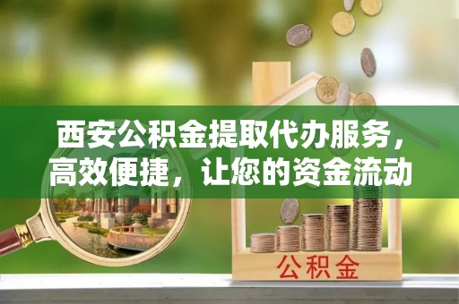 绥棱西安公积金提取代办服务，高效便捷，让您的资金流动更灵活