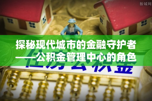绥棱探秘现代城市的金融守护者——公积金管理中心的角色与使命
