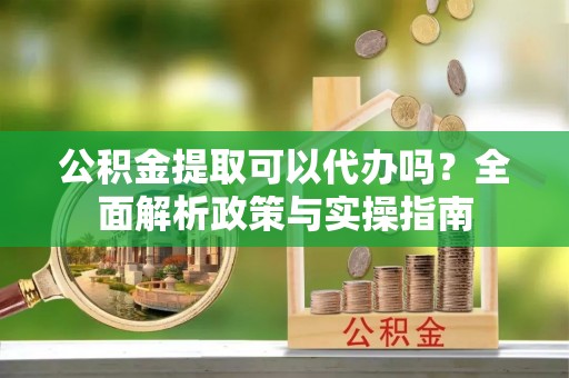 绥棱公积金提取可以代办吗？全面解析政策与实操指南
