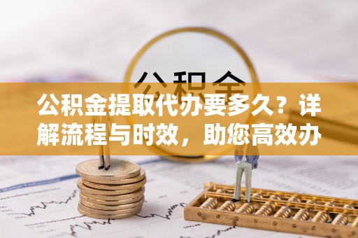绥棱公积金提取代办要多久？详解流程与时效，助您高效办理