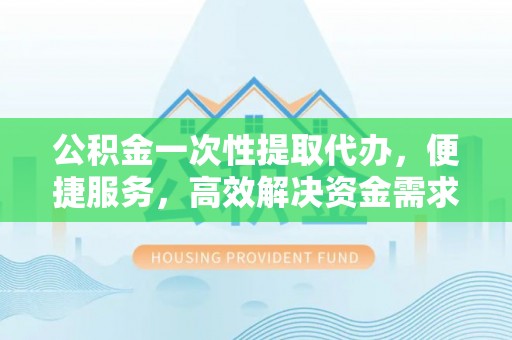 绥棱公积金一次性提取代办，便捷服务，高效解决资金需求