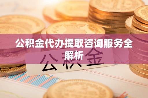 绥棱公积金代办提取咨询服务全解析
