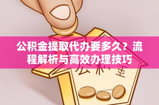 绥棱公积金提取代办要多久？流程解析与高效办理技巧