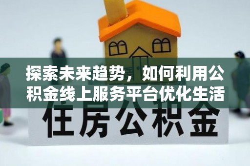 绥棱探索未来趋势，如何利用公积金线上服务平台优化生活
