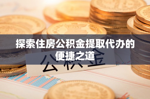 绥棱探索住房公积金提取代办的便捷之道