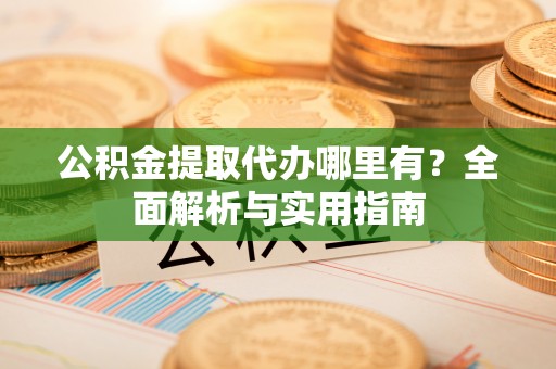 绥棱公积金提取代办哪里有？全面解析与实用指南